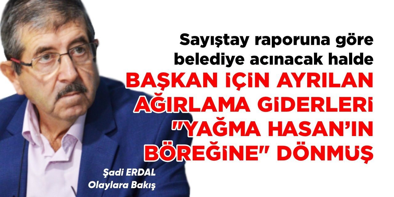 SAYIŞTAY RAPORUNA GÖRE BELEDİYE ACINACAK HALDE, BAŞKAN İÇİN AYRILAN AĞIRLAMA GİDERLERİ “YAĞMA HASAN'IN BÖREĞİNE” DÖNMÜŞ