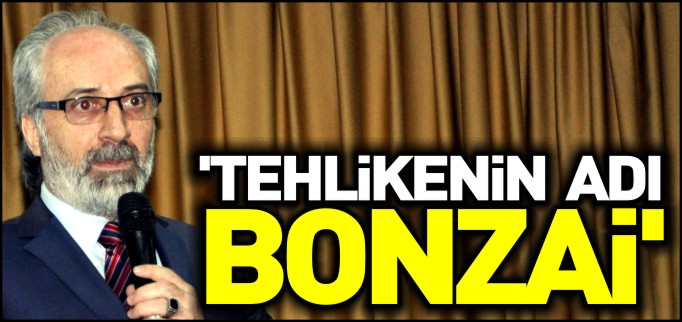 "ÜLKEMİZDEKİ YENİ TEHLİKENİN ADI BONZAİ’DİR"