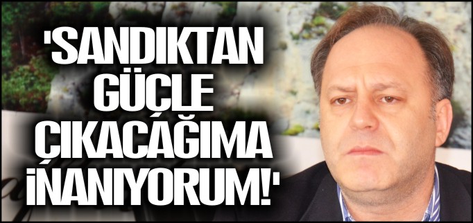 ’SANDIKTAN GÜÇLE ÇIKACAĞIMA İNANIYORUM’