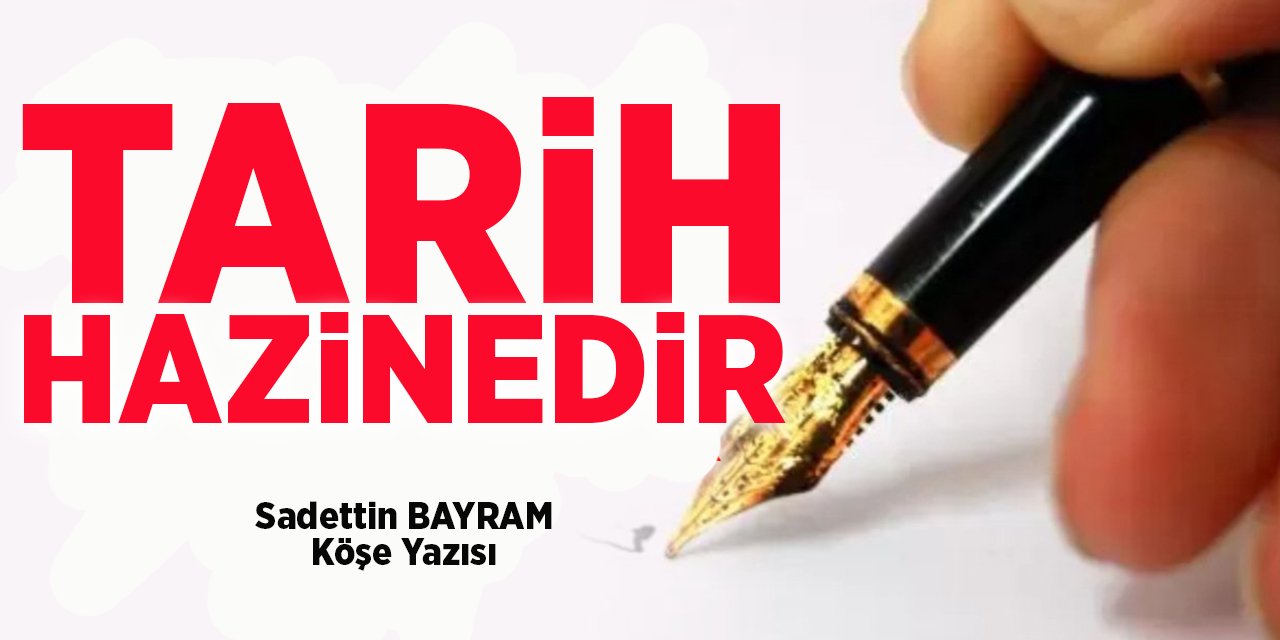 TARİH HAZİNEDİR - Sadettin BAYRAM/Köşe Yazısı