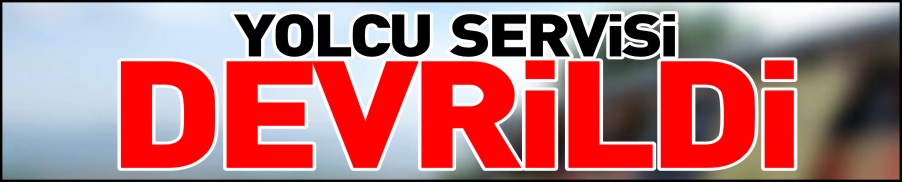YOLCU SERVİSİ DEVRİLDİ
