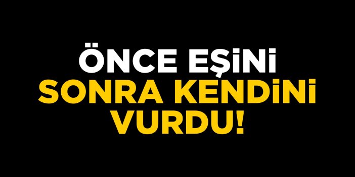 Önce eşini sonra kendini vurdu!