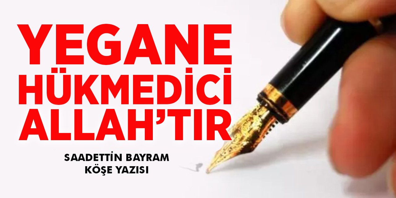 YEGANE HÜKMEDİCİ ALLAH’TIR - Sadettin BAYRAM/Köşe Yazısı