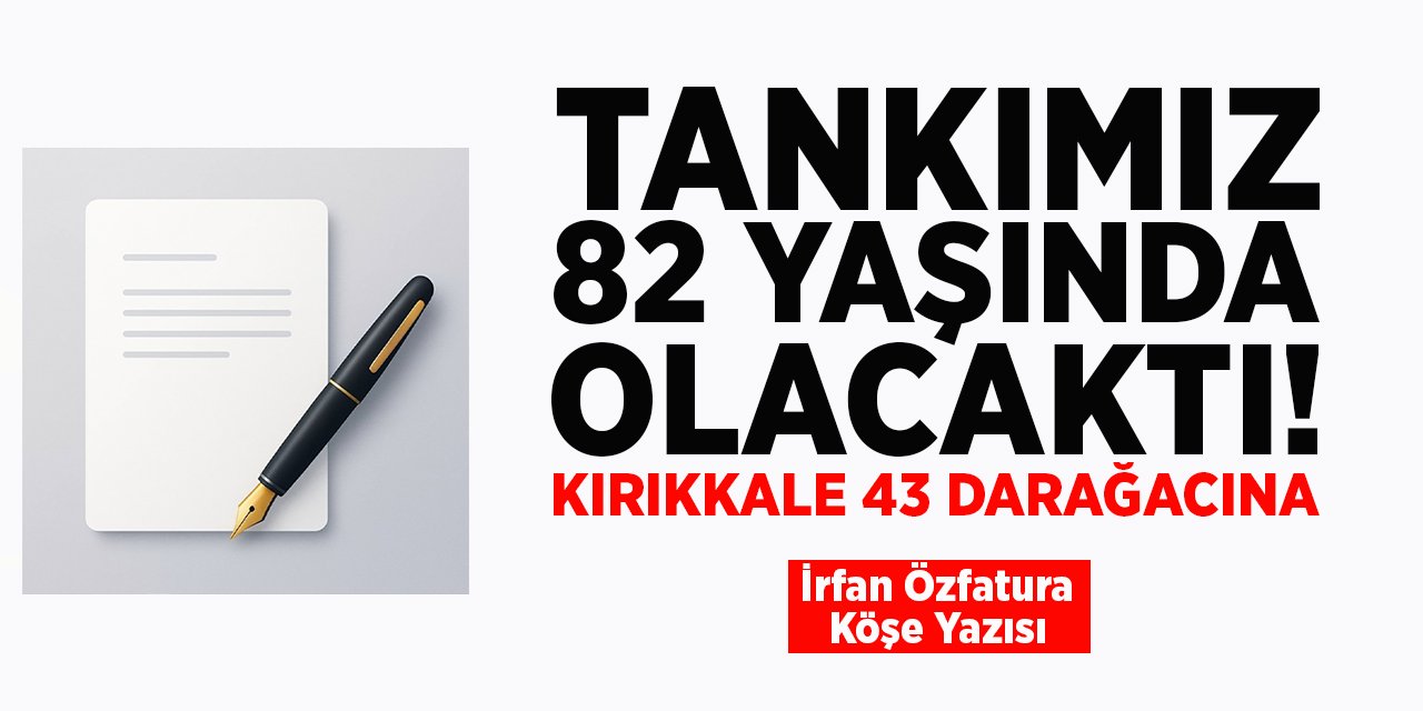 Tankımız 82 yaşında olacaktı! Kırıkkale 43 darağacına - İrfan Özfatura/Köşe Yazısı
