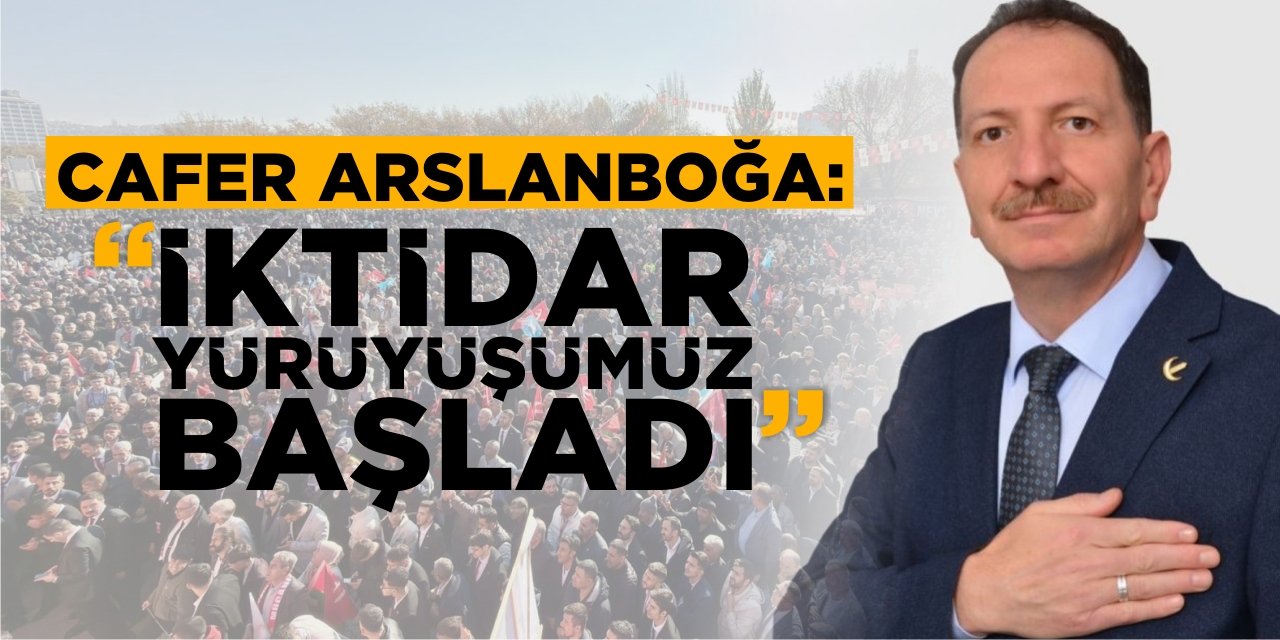 Cafer Arslanboğa: “İktidar Yürüyüşümüz Başladı”