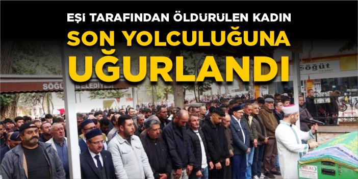 Eşi tarafından öldürülen kadın son yolculuğuna uğurlandı