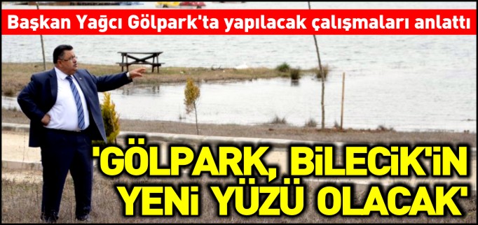’GÖLPARK, BİLECİK’İN YENİ YÜZÜ OLACAK’