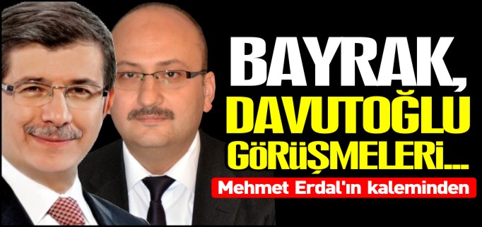 BAYRAK, DAVUTOĞLU GÖRÜŞMELERİ...