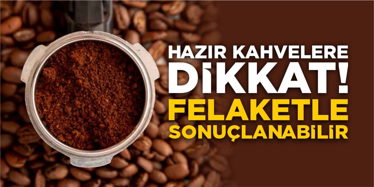 Hazır kahvelere dikkat! Felaketle sonuçlanabilir!