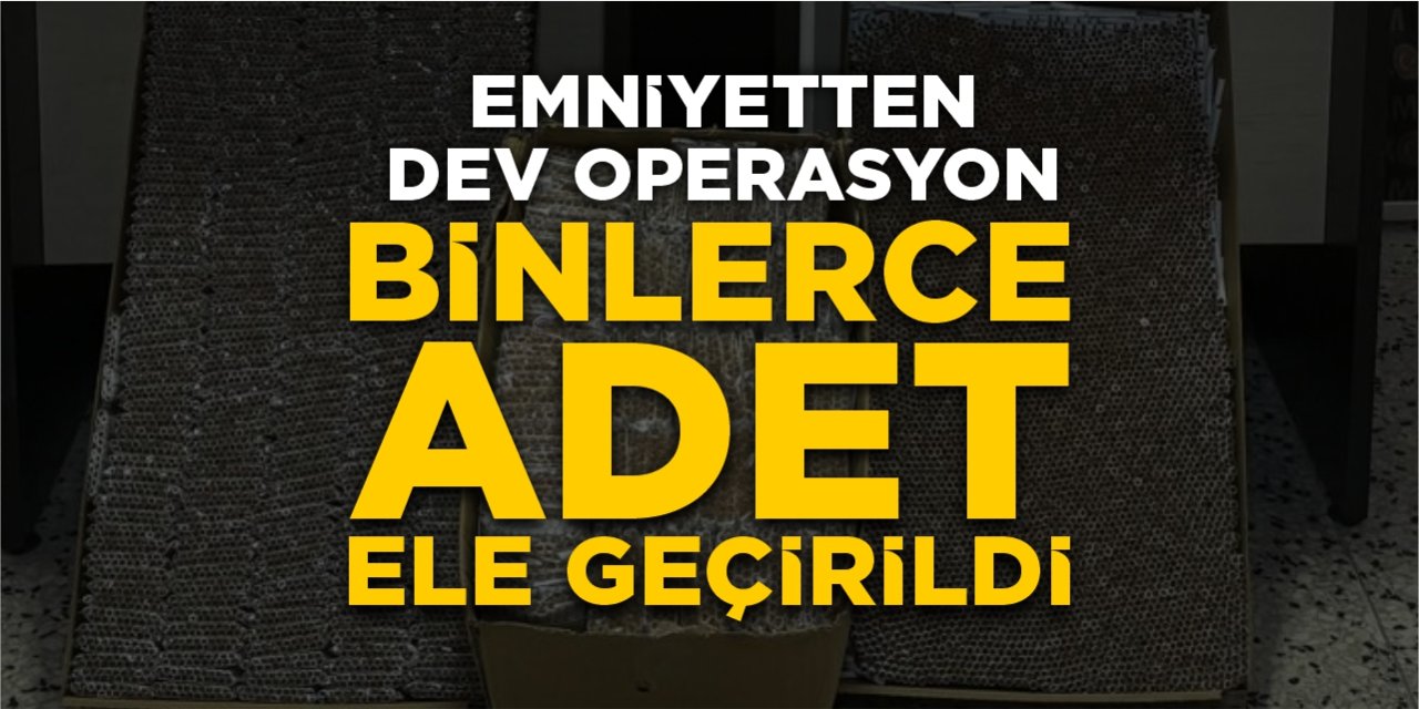 Emniyetten dev operasyon: Binlerce adet ele geçirildi