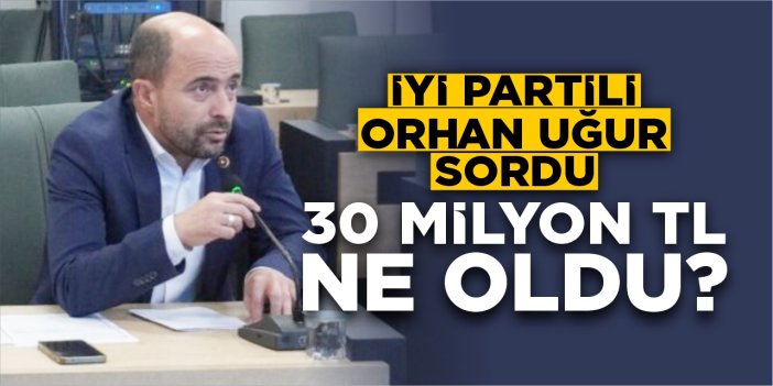 İYİ Partili Orhan Uğur sordu: 30 milyon TL ne oldu?