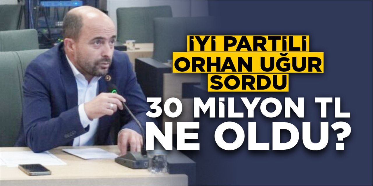 İYİ Partili Orhan Uğur sordu: 30 milyon TL ne oldu?