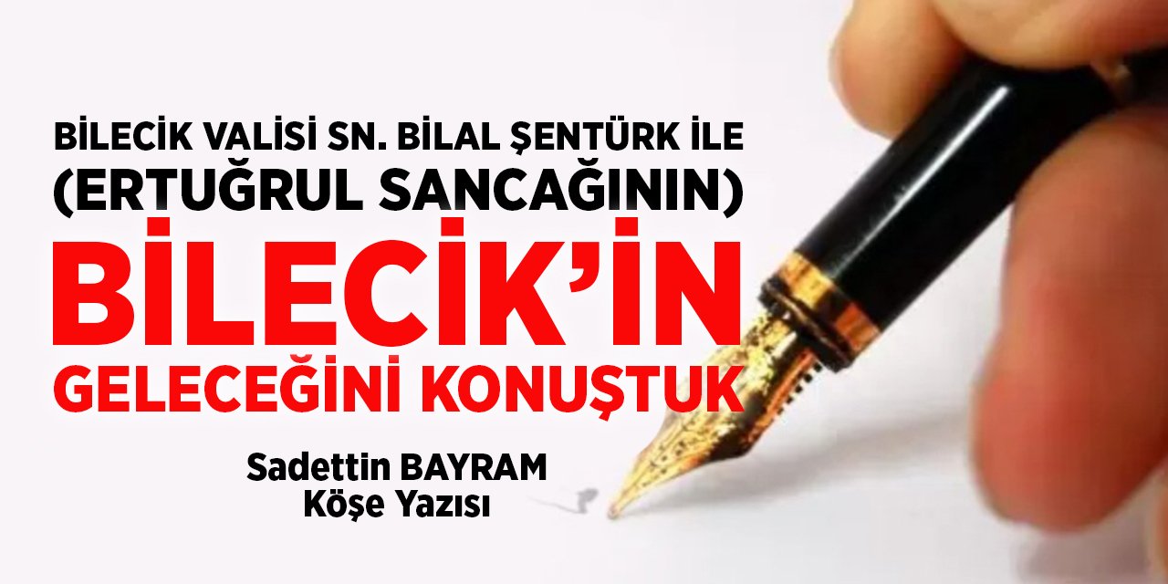 BİLECİK VALİSİ SN.BİLAL ŞENTÜRK İLE (ERTUĞRUL SANCAĞININ) BİLECİK’İN GELECEĞİNİ KONUŞTUK
