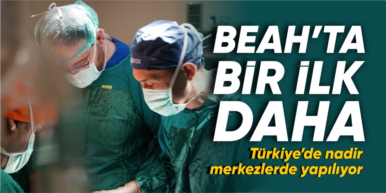 BEAH’ta bir ilk daha: Türkiye'de nadir merkezlerde yapılıyor