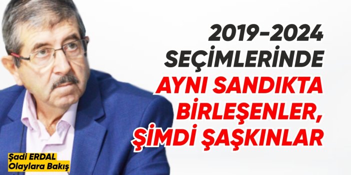 2019-2024 SEÇİMLERİNDE AYNI SANDIKTA BİRLEŞENLER, ŞİMDİ ŞAŞKINLAR