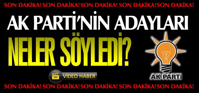 AK PARTİ’NİN MİLLETVEKİLİ ADAYLARI NELER SÖYLEDİ?