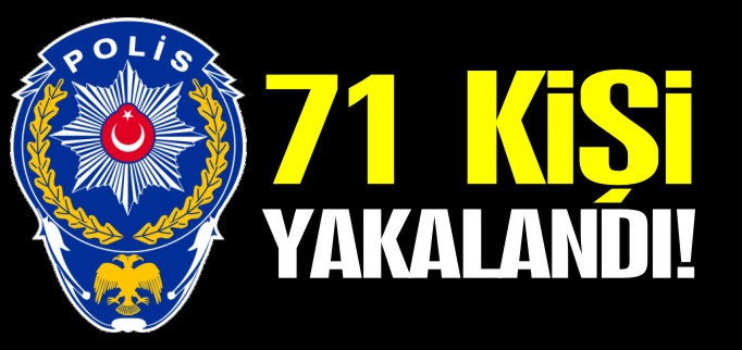 71 KİŞİ YAKALANDI