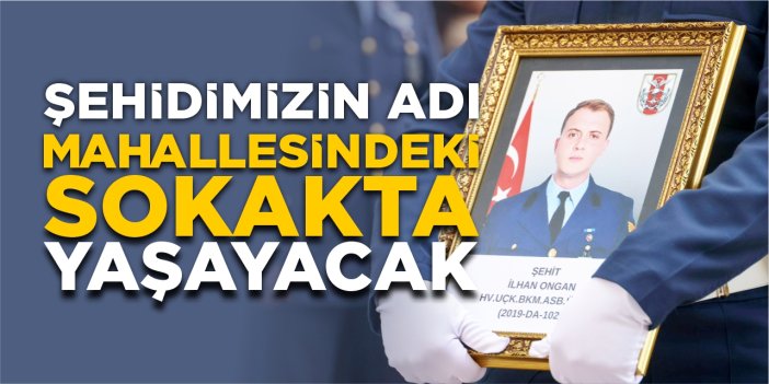 Şehidimizin adı mahallesindeki sokakta yaşayacak