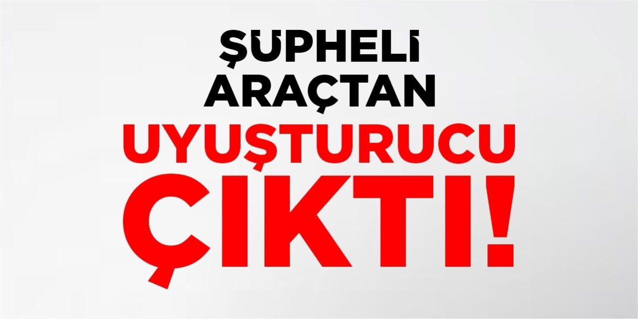 Şüpheli araçtan uyuşturucu çıktı!