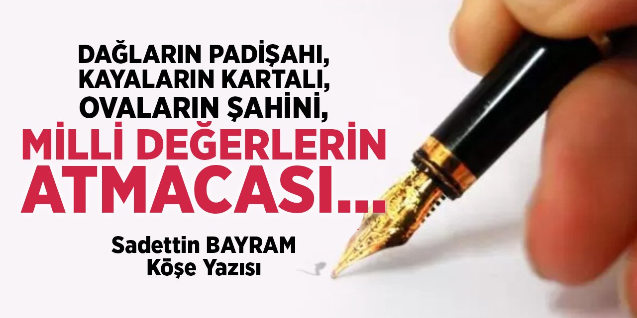 DAĞLARIN PADİŞAHI, KAYALARIN KARTALI, OVALARIN ŞAHİNİ, MİLLİ DEĞERLERİN ATMACASI…