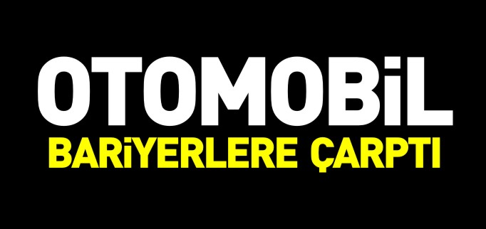 OTOMOBİL BARİYERLERE ÇARPTI