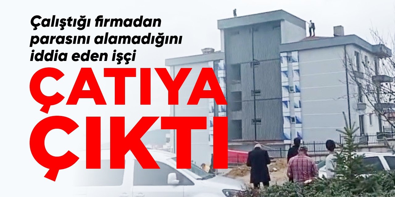 Çalıştığı firmadan parasını alamadığını iddia eden işçi çatıya çıktı