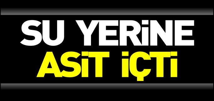 SU YERİNE ASİT İÇTİ