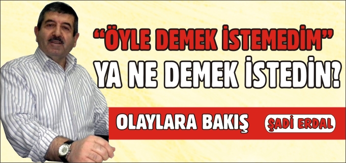 "ÖYLE DEMEK İSTEMEDİM" YA NE DEMEK İSTEDİN?