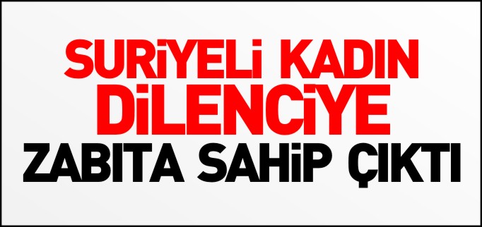 SURİYELİ KADIN DİLENCİYE ZABITA SAHİP ÇIKTI