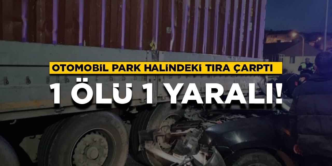 Otomobil park halindeki tıra çarptı: 1 ölü 1 yaralı