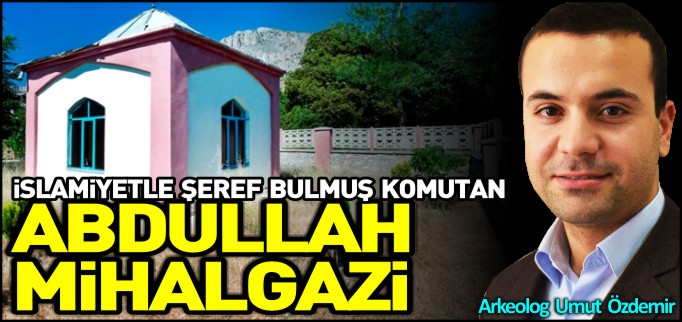 İSLAMİYETLE ŞEREF BULMUŞ KOMUTAN ABDULLAH MİHAL GAZİ