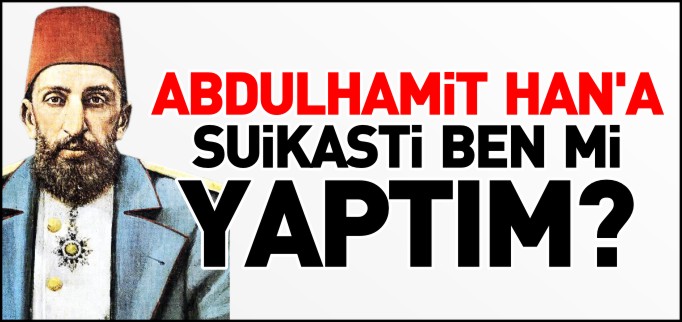 ABDULHAMİT HAN’A SUİKASTI BEN Mİ YAPTIM?