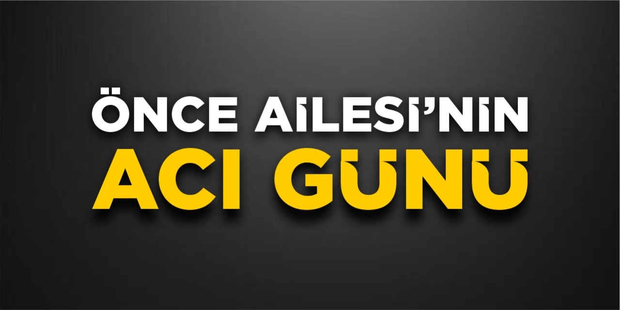 Önce Ailesi’nin acı günü