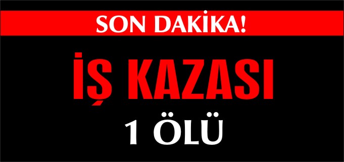 İŞ KAZASI 1 ÖLÜ