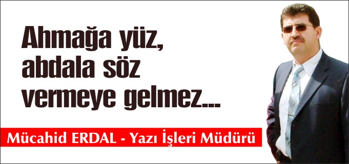 AHMAĞA YÜZ, ABDALA SÖZ VERMEYE GELMEZ