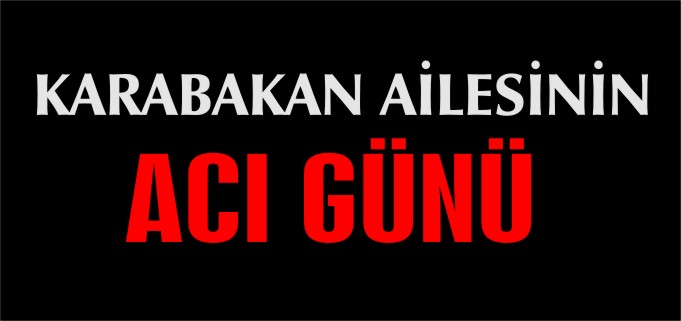 KARABAKAN AİLESİNİN ACI GÜNÜ