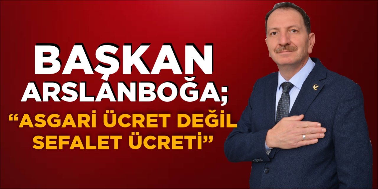 Başkan Arslanboğa; "Asgari ücret değil, sefalet ücreti!"