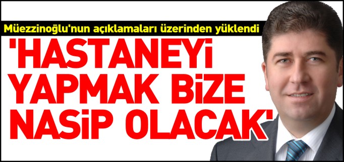 ’HASTANEYİ YAPMAK BİZE NASİP OLACAK’