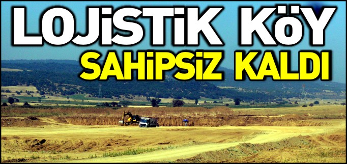 LOJİSTİK KÖY PROJESİ SAHİPSİZ KALDI