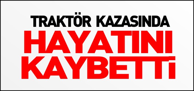 TRAKTÖR KAZASINDA HAYATINI KAYBETTİ