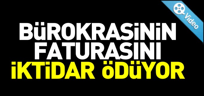 BÜROKRASİNİN FATURASINI İKTİDAR ÖDÜYOR