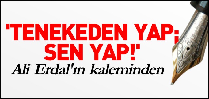 TENEKEDEN YAP; SEN YAP!