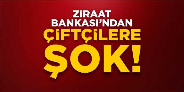 Ziraat Bankası’ndan çiftçilere şok!