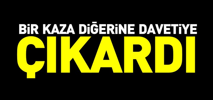 BİR KAZA DİĞER BİR KAZAYA DAVETİYE ÇIKARDI