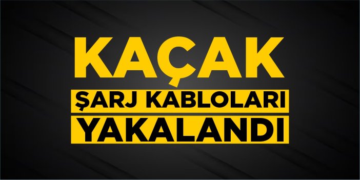 Kaçak şarj kabloları yakalandı