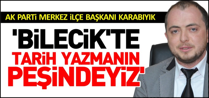 ’BİLECİK’TE TARİH YAZMANIN PEŞİNDEYİZ’