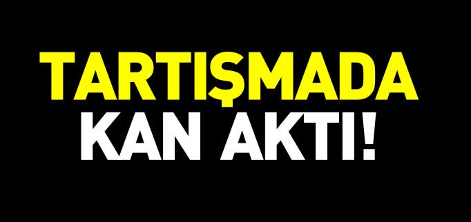 TARTIŞMADA KAN AKTI