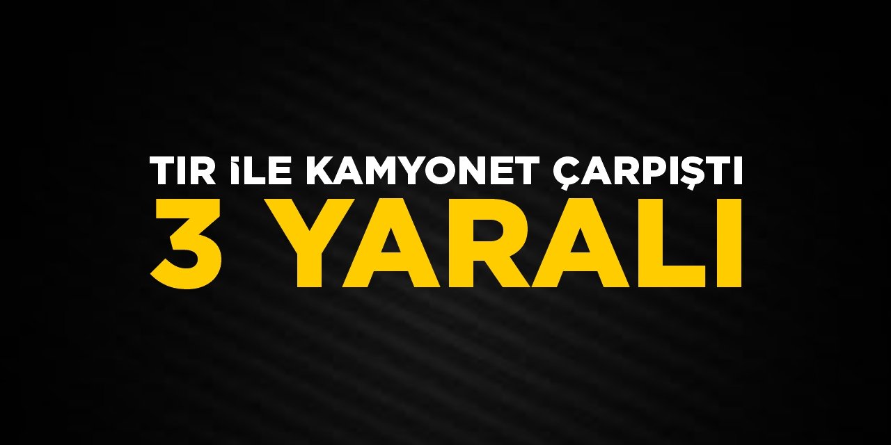 Tır ile kamyonet çarpıştı: 3 yaralı