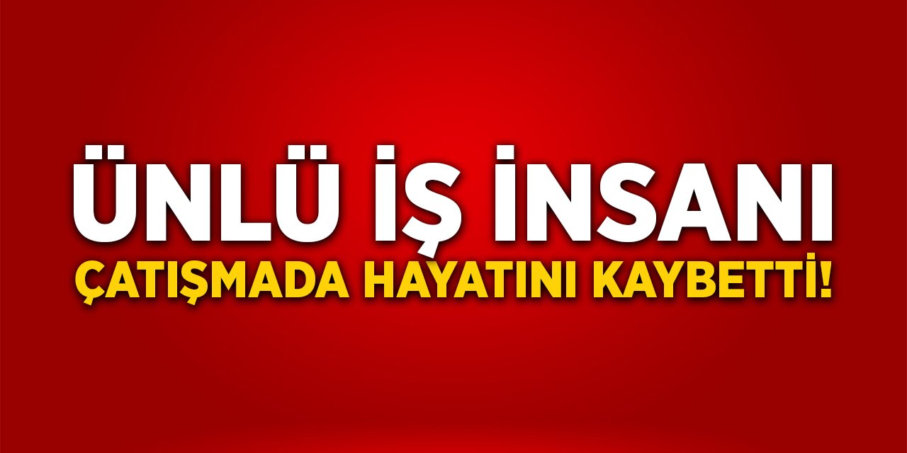 Ünlü iş insanı çatışmada hayatını kaybetti!