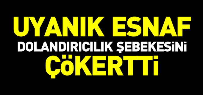 UYANIK ESNAF DOLANDIRICILIK ŞEBEKESİNİ ÇÖKERTTİ